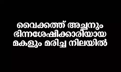 വൈക്കത്ത് അച്ഛനും ഭിന്നശേഷിക്കാരിയായ മകളും മരിച്ച നിലയിൽ