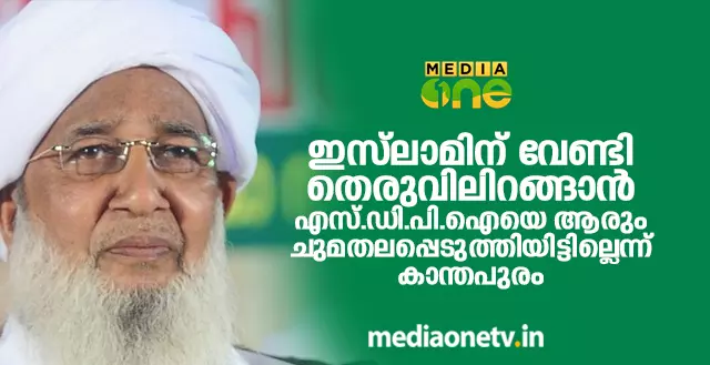 ഇസ്‍‍ലാമിന് വേണ്ടി തെരുവിലിറങ്ങാൻ എസ്.ഡി.പി.ഐയെ ആരും ചുമതലപ്പെടുത്തിയിട്ടില്ലെന്ന് കാന്തപുരം 