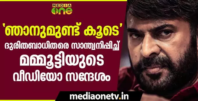 “ഞാനുമുണ്ട് കൂടെ” ദുരിതബാധിതരെ സാന്ത്വനിപ്പിച്ച് മമ്മുട്ടിയുടെ വീഡിയോ സന്ദേശം “ഞാനുമുണ്ട് കൂടെ” ദുരിതബാധിതരെ സാന്ത്വനിപ്പിച്ച് മമ്മുട്ടിയുടെ വീഡിയോ സന്ദേശം