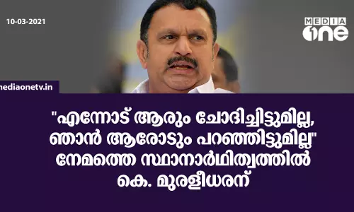 എന്നോട് ആരും ചോദിച്ചിട്ടുമില്ല, ഞാന്‍ ആരോടും പറഞ്ഞിട്ടുമില്ല നേമത്തെ സ്ഥാനാര്‍ഥിത്വത്തില്‍ കെ. മുരളീധരന്‍