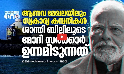 ആണവമേഖലയിലും സ്വകാര്യ നിക്ഷേപം, കേന്ദ്രത്തിന്‍റെ ശാന്തി ബില്‍ ആര്‍ക്കുവേണ്ടി? SHANTI Bill 2025