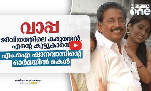 വാപ്പ: ജീവിതത്തിലെ കരുത്തൻ, എന്റെ കൂട്ടുകാരൻ | എം.ഐ ഷാനവാസിന്റെ ഓർമയിൽ മകൾ അമീന ഷാനവാസ്